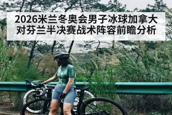 2026米兰冬奥会男子冰球加拿大对芬兰半决赛战术阵容前瞻分析